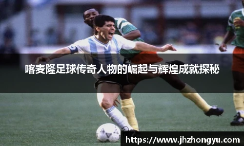 喀麦隆足球传奇人物的崛起与辉煌成就探秘