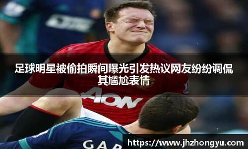 足球明星被偷拍瞬间曝光引发热议网友纷纷调侃其尴尬表情