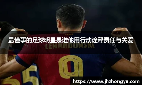 最懂事的足球明星是谁他用行动诠释责任与关爱