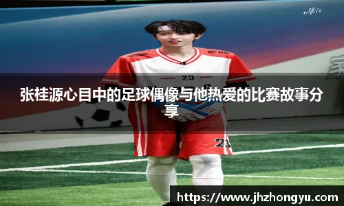 张桂源心目中的足球偶像与他热爱的比赛故事分享