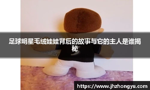 足球明星毛绒娃娃背后的故事与它的主人是谁揭秘